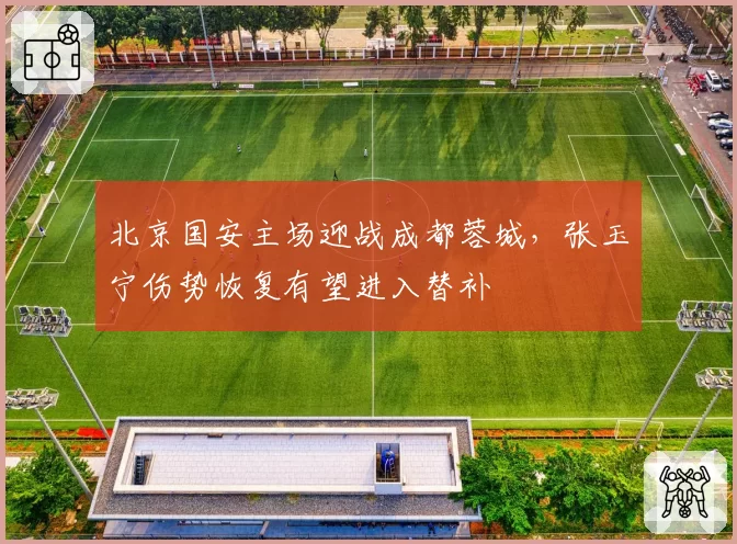 北京国安主场迎战成都蓉城，张玉宁伤势恢复有望进入替补