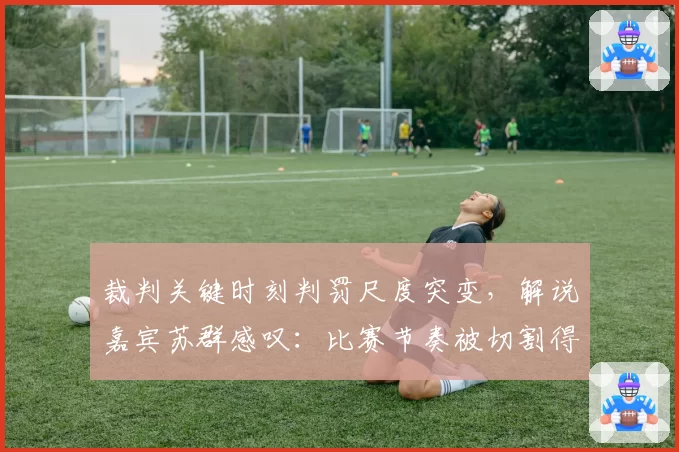 裁判关键时刻判罚尺度突变,解说嘉宾苏群感叹:比赛节奏被切割得支离破碎