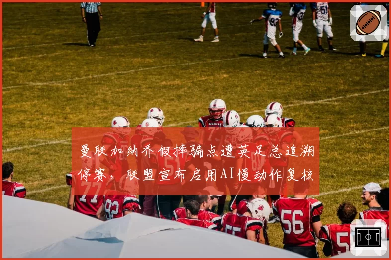 曼联加纳乔假摔骗点遭英足总追溯停赛，联盟宣布启用AI慢动作复核系统