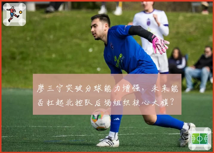 廖三宁突破分球能力增强,未来能否扛起北控队后场组织核心大旗?