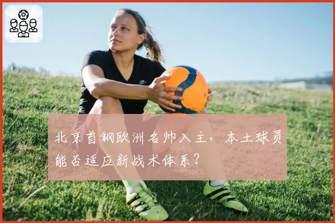 北京首钢欧洲名帅入主，本土球员能否适应新战术体系？