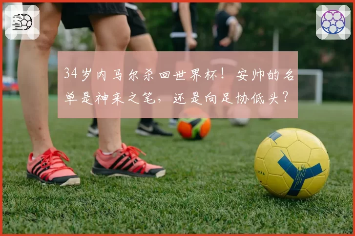 34岁内马尔杀回世界杯！安帅的名单是神来之笔，还是向足协低头？
