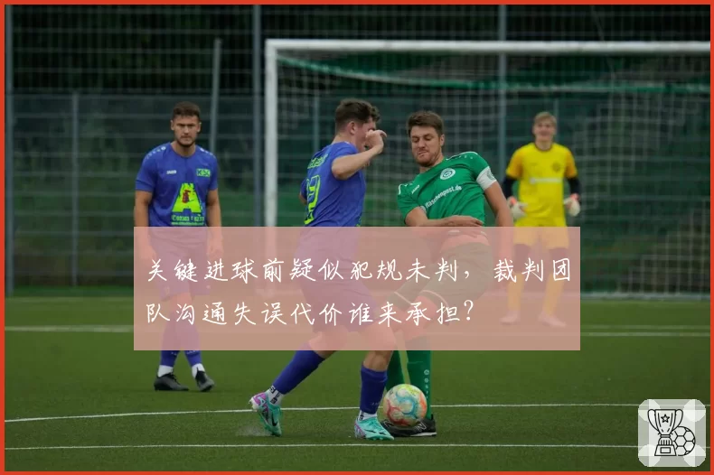 关键进球前疑似犯规未判，裁判团队沟通失误代价谁来承担？