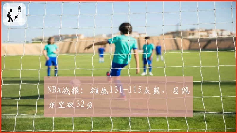 NBA战报:雄鹿131-115灰熊,吕佩尔空砍32分