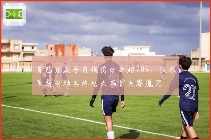 贾巴尔反手直线得分率超70%，技术革新或助其终结大满贯决赛魔咒