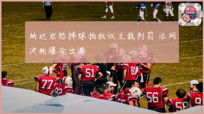 纳达尔怒摔球拍抗议主裁判罚 法网次轮爆冷出局