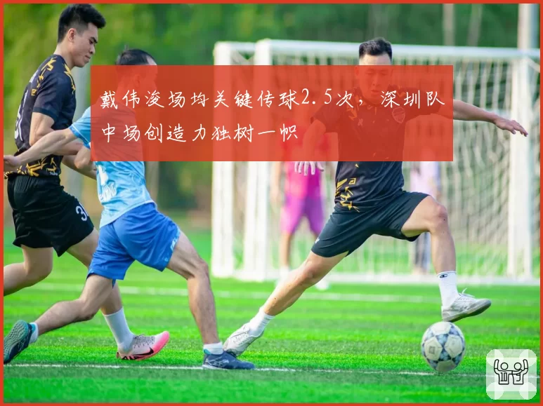 戴伟浚场均关键传球2.5次，深圳队中场创造力独树一帜