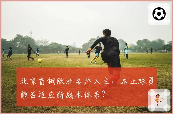 北京首钢欧洲名帅入主，本土球员能否适应新战术体系？