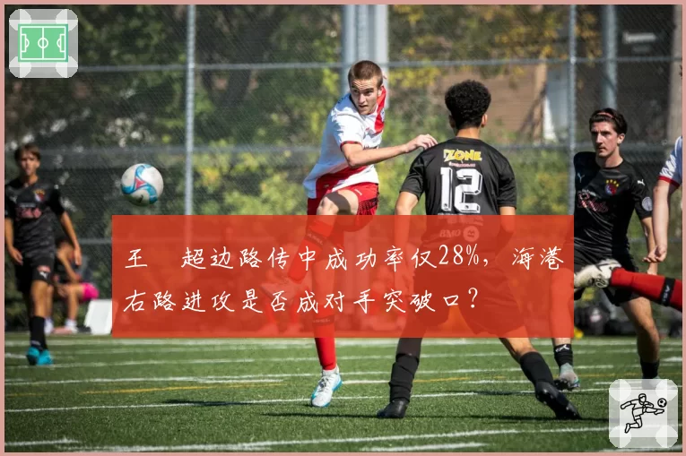 王燊超边路传中成功率仅28%，海港右路进攻是否成对手突破口？