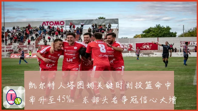 凯尔特人塔图姆关键时刻投篮命中率升至45%，东部头名争冠信心大增