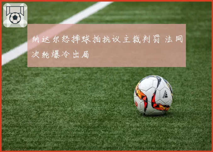 纳达尔怒摔球拍抗议主裁判罚 法网次轮爆冷出局