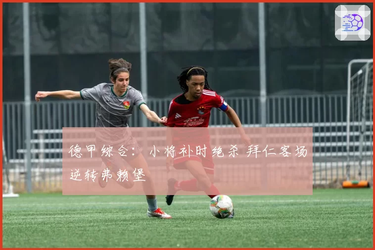 德甲综合：小将补时绝杀 拜仁客场逆转弗赖堡