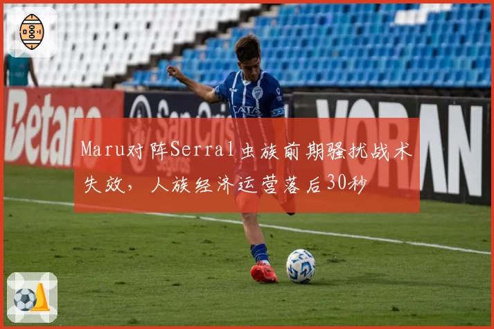 Maru对阵Serral虫族前期骚扰战术失效，人族经济运营落后30秒