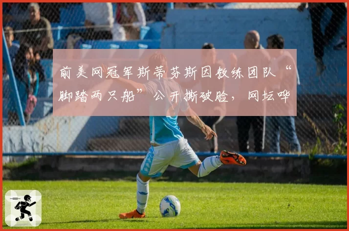 前美网冠军斯蒂芬斯因教练团队“脚踏两只船”公开撕破脸，网坛哗然
