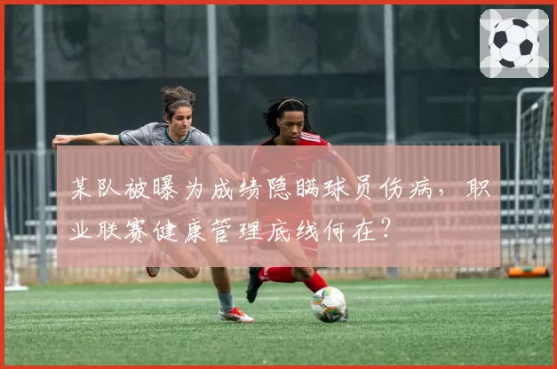 某队被曝为成绩隐瞒球员伤病，职业联赛健康管理底线何在？