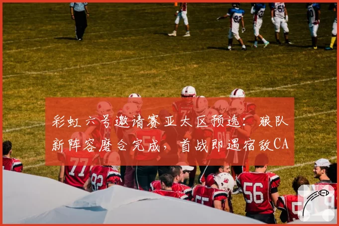 彩虹六号邀请赛亚太区预选：狼队新阵容磨合完成，首战即遇宿敌CAG？