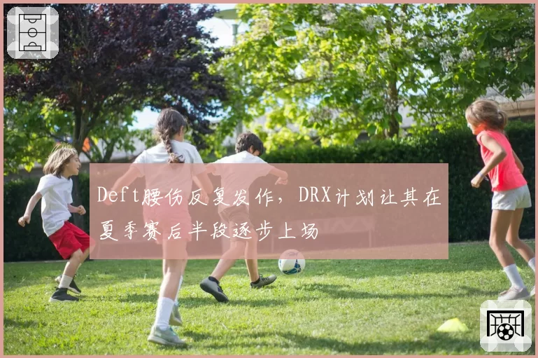 Deft腰伤反复发作，DRX计划让其在夏季赛后半段逐步上场