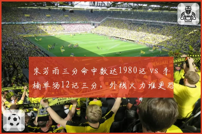 朱芳雨三分命中数达1980记 vs 李楠单场12记三分，外线火力谁更恐怖