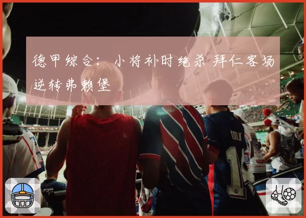 德甲综合：小将补时绝杀 拜仁客场逆转弗赖堡