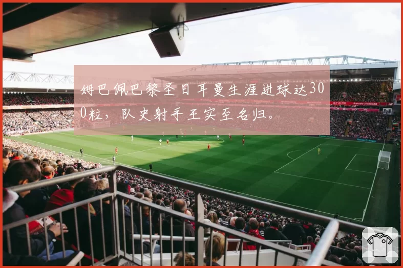 姆巴佩巴黎圣日耳曼生涯进球达300粒，队史射手王实至名归。