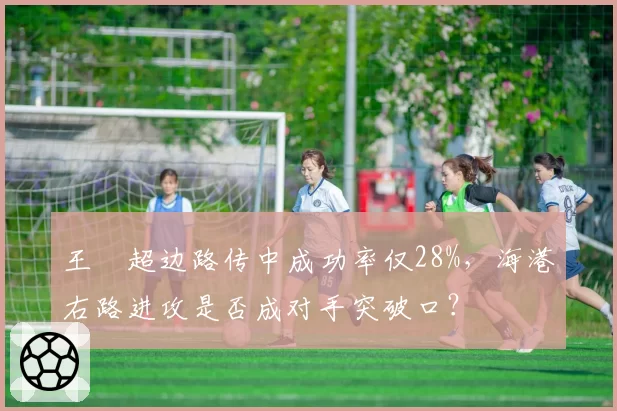 王燊超边路传中成功率仅28%，海港右路进攻是否成对手突破口？