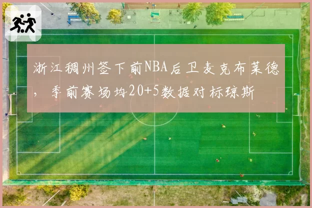 浙江稠州签下前NBA后卫麦克布莱德，季前赛场均20+5数据对标琼斯