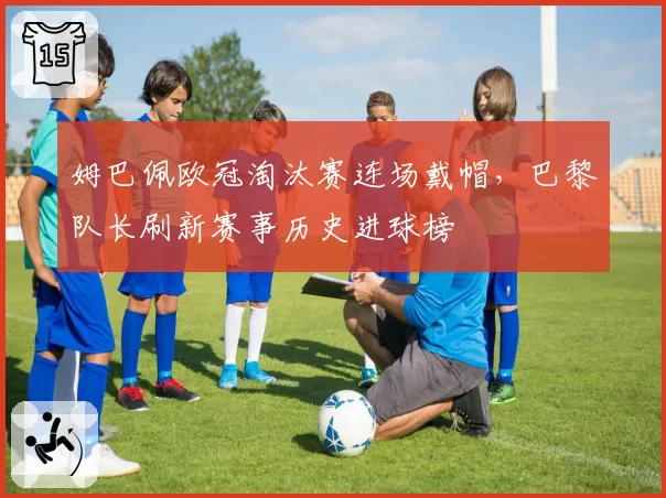 姆巴佩欧冠淘汰赛连场戴帽，巴黎队长刷新赛事历史进球榜