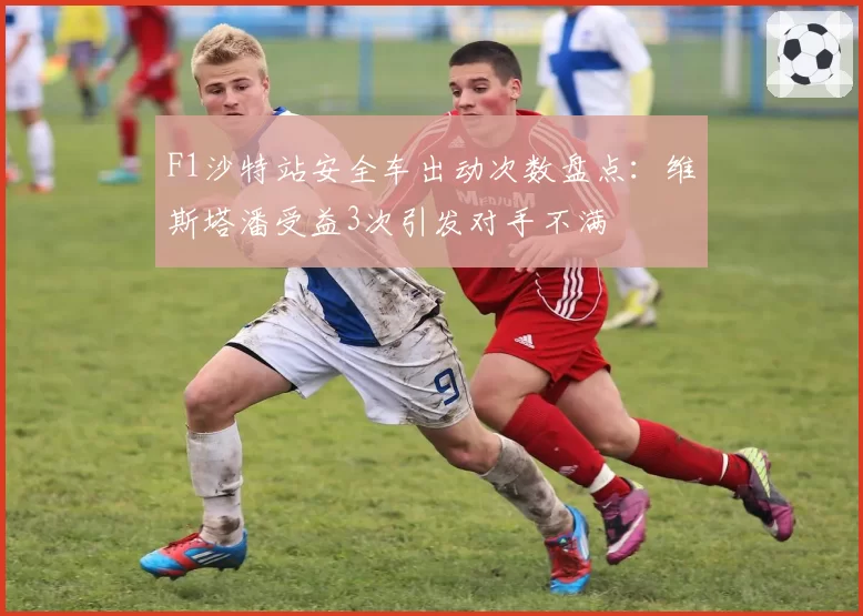 F1沙特站安全车出动次数盘点：维斯塔潘受益3次引发对手不满