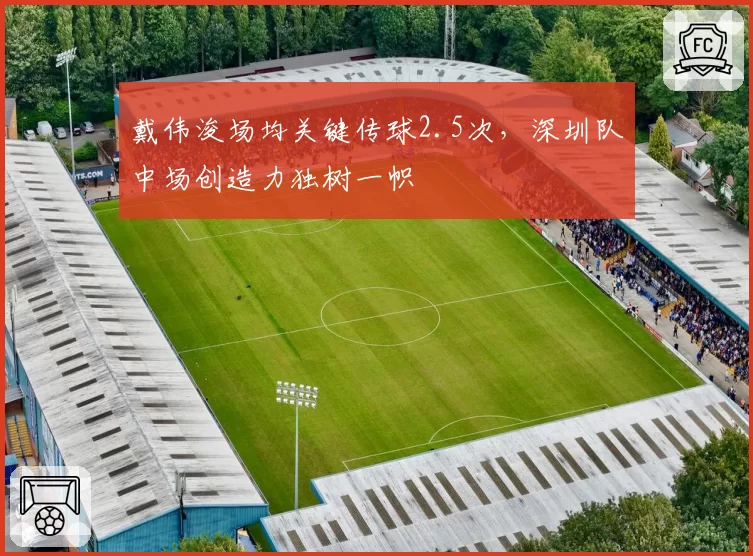 戴伟浚场均关键传球2.5次，深圳队中场创造力独树一帜