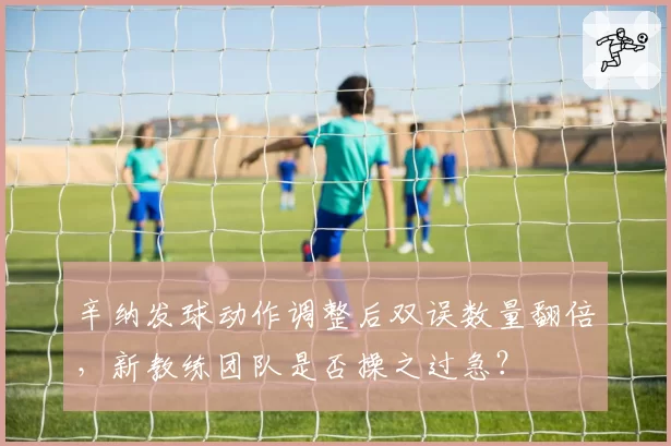 辛纳发球动作调整后双误数量翻倍,新教练团队是否操之过急?