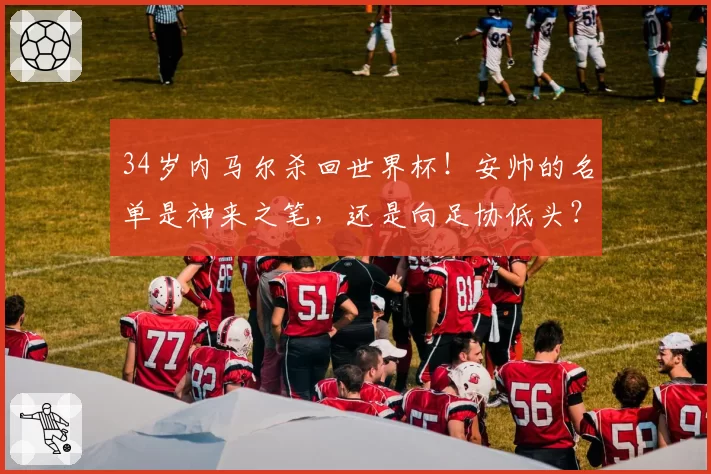 34岁内马尔杀回世界杯！安帅的名单是神来之笔，还是向足协低头？