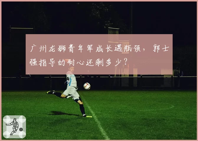 广州龙狮青年军成长遇瓶颈,郭士强指导的耐心还剩多少?