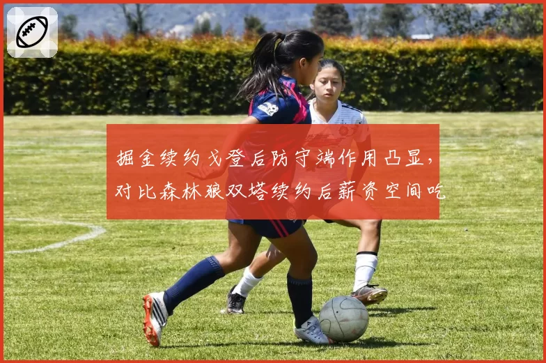 掘金续约戈登后防守端作用凸显，对比森林狼双塔续约后薪资空间吃紧