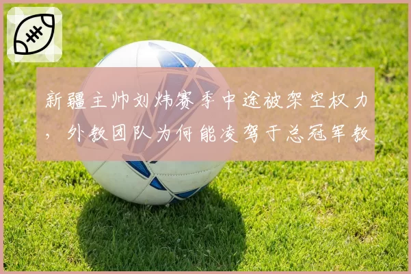 新疆主帅刘炜赛季中途被架空权力，外教团队为何能凌驾于总冠军教头之上？