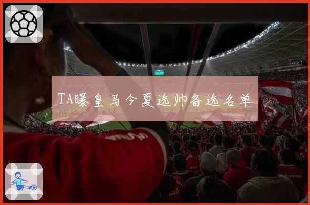 TA曝皇马今夏选帅备选名单