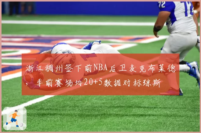 浙江稠州签下前NBA后卫麦克布莱德，季前赛场均20+5数据对标琼斯