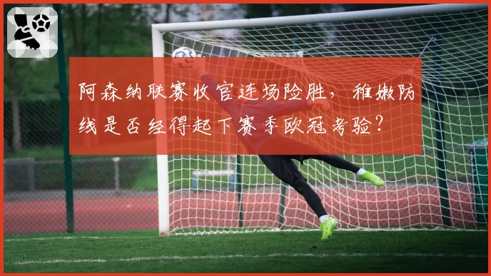 阿森纳联赛收官连场险胜，稚嫩防线是否经得起下赛季欧冠考验？