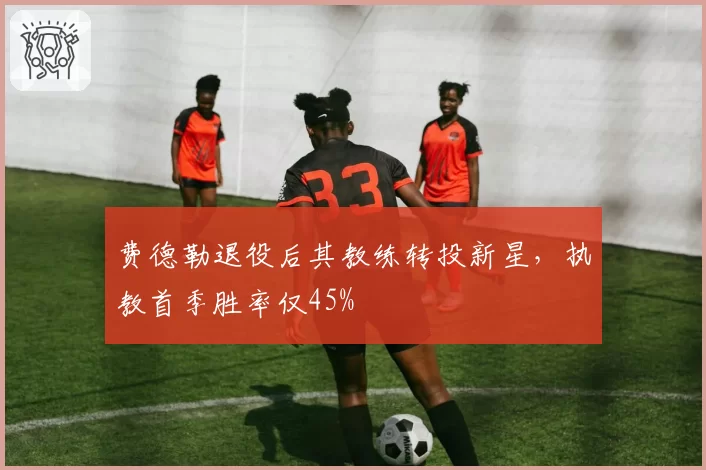 费德勒退役后其教练转投新星,执教首季胜率仅45%