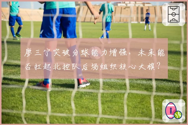 廖三宁突破分球能力增强，未来能否扛起北控队后场组织核心大旗？