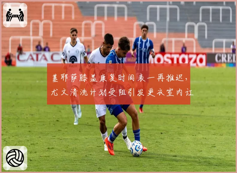 基耶萨膝盖康复时间表一再推迟，尤文清洗计划受阻引发更衣室内讧