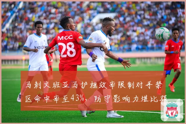 马刺文班亚马护框效率限制对手禁区命中率至43%,防守影响力堪比邓肯