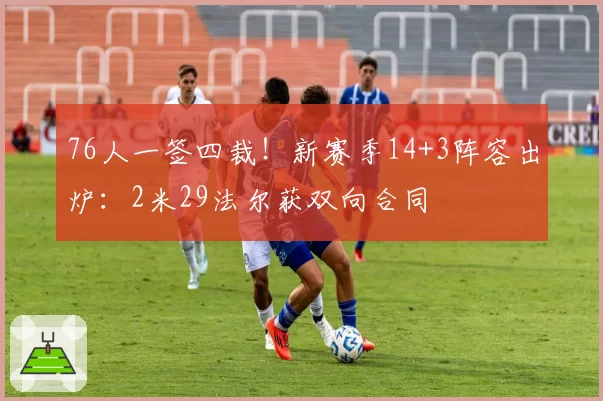 76人一签四裁!新赛季14+3阵容出炉:2米29法尔获双向合同