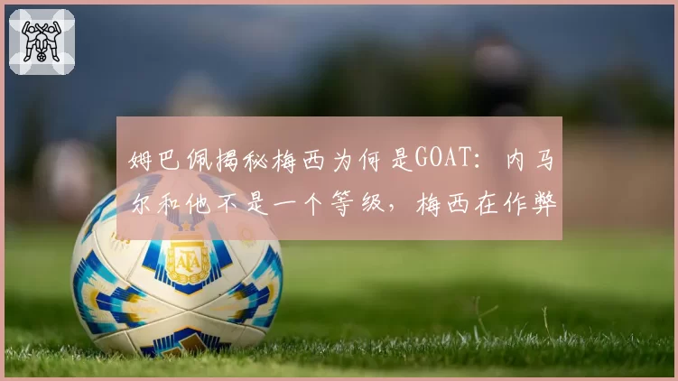 姆巴佩揭秘梅西为何是GOAT：内马尔和他不是一个等级，梅西在作弊