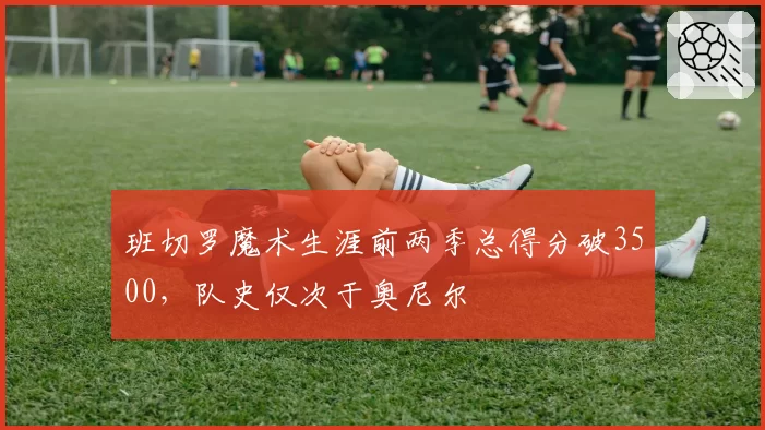 班切罗魔术生涯前两季总得分破3500，队史仅次于奥尼尔