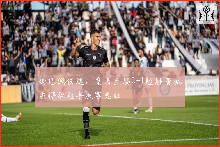 姆巴佩伤退，皇马主场2-1险胜曼城占得欧冠半决赛先机