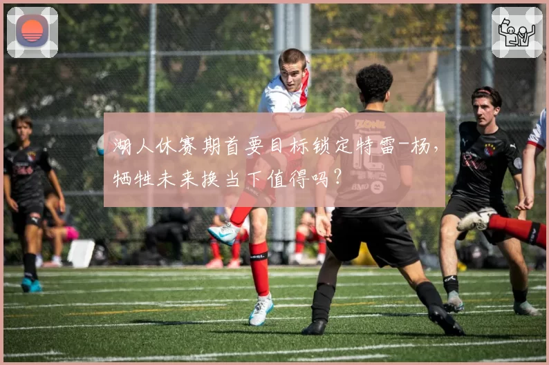 湖人休赛期首要目标锁定特雷-杨，牺牲未来换当下值得吗？