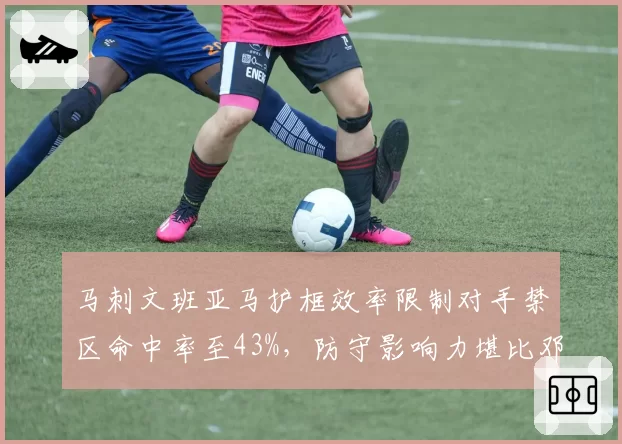 马刺文班亚马护框效率限制对手禁区命中率至43%,防守影响力堪比邓肯