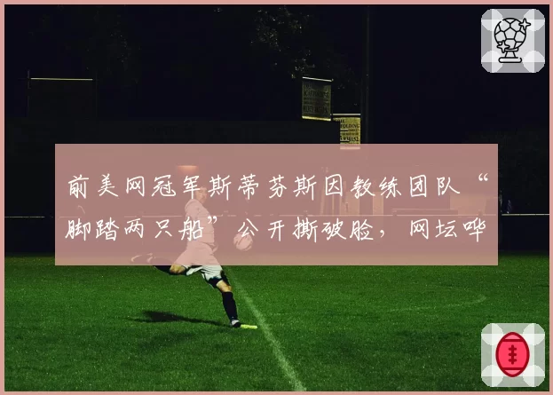 前美网冠军斯蒂芬斯因教练团队“脚踏两只船”公开撕破脸，网坛哗然
