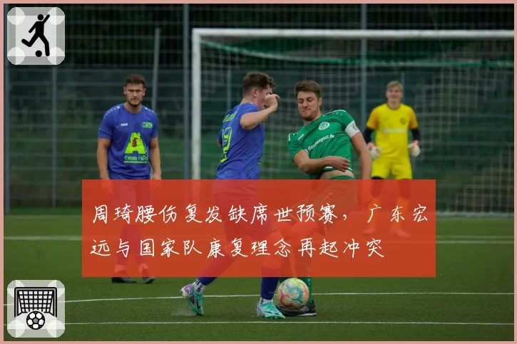 周琦腰伤复发缺席世预赛，广东宏远与国家队康复理念再起冲突