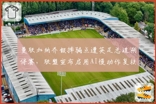 曼联加纳乔假摔骗点遭英足总追溯停赛，联盟宣布启用AI慢动作复核系统